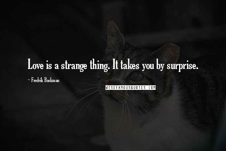 Fredrik Backman Quotes: Love is a strange thing. It takes you by surprise.