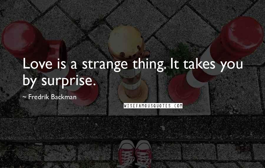 Fredrik Backman Quotes: Love is a strange thing. It takes you by surprise.