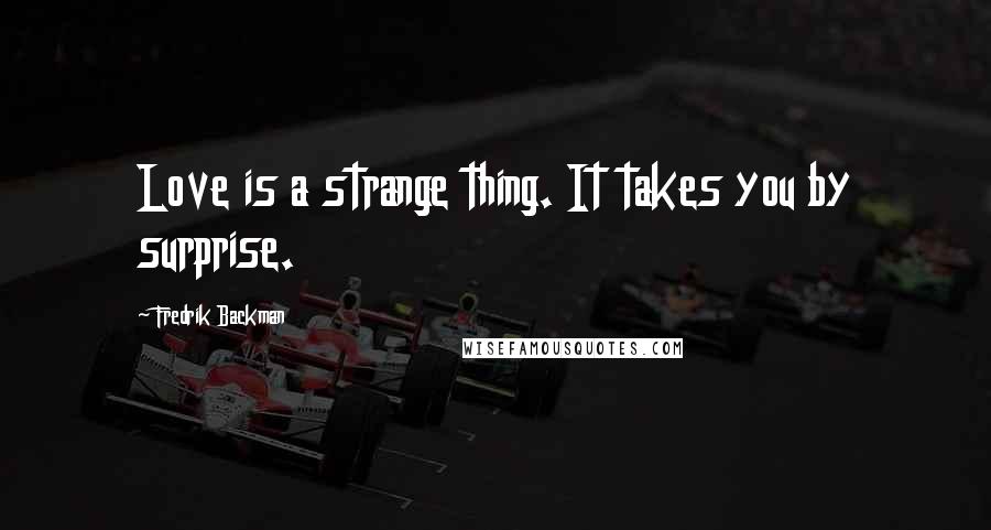 Fredrik Backman Quotes: Love is a strange thing. It takes you by surprise.