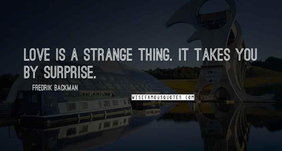 Fredrik Backman Quotes: Love is a strange thing. It takes you by surprise.