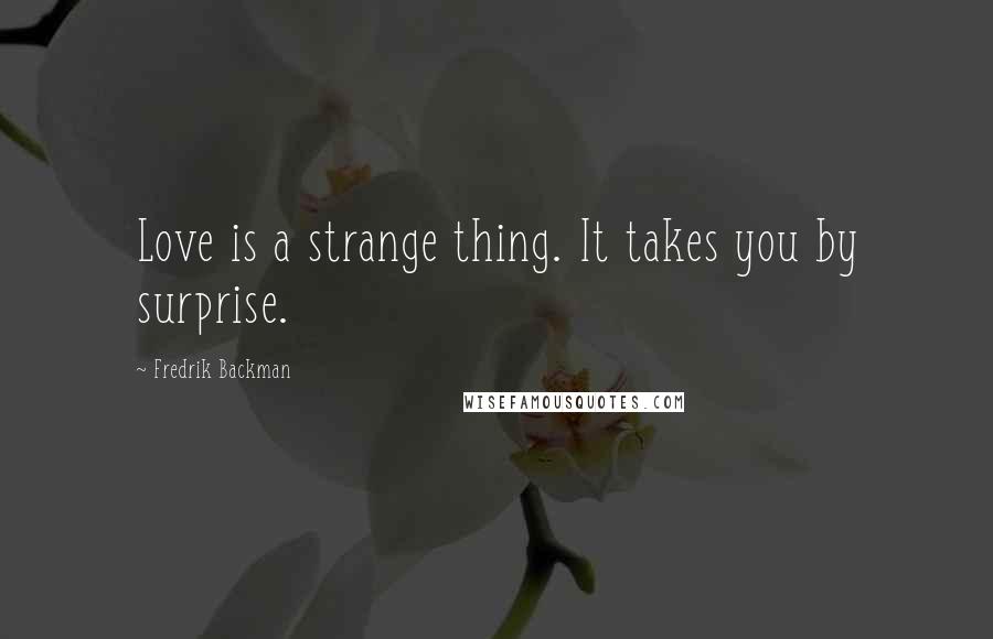 Fredrik Backman Quotes: Love is a strange thing. It takes you by surprise.