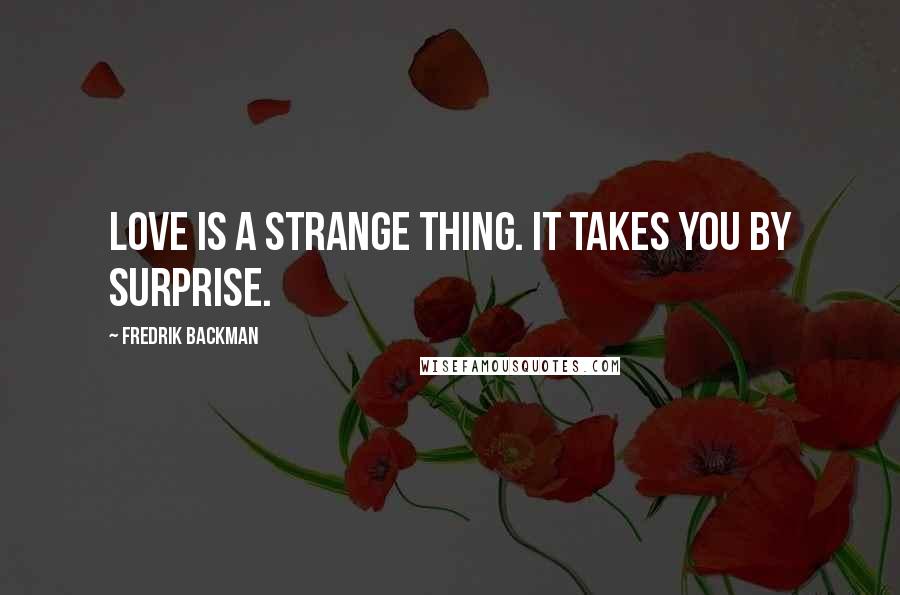 Fredrik Backman Quotes: Love is a strange thing. It takes you by surprise.