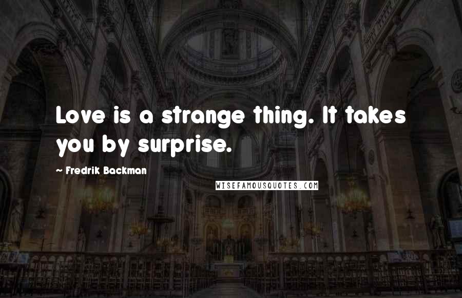 Fredrik Backman Quotes: Love is a strange thing. It takes you by surprise.