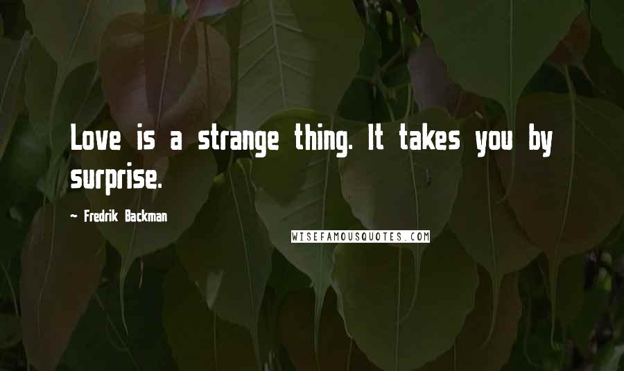 Fredrik Backman Quotes: Love is a strange thing. It takes you by surprise.