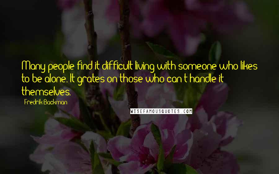 Fredrik Backman Quotes: Many people find it difficult living with someone who likes to be alone. It grates on those who can't handle it themselves.