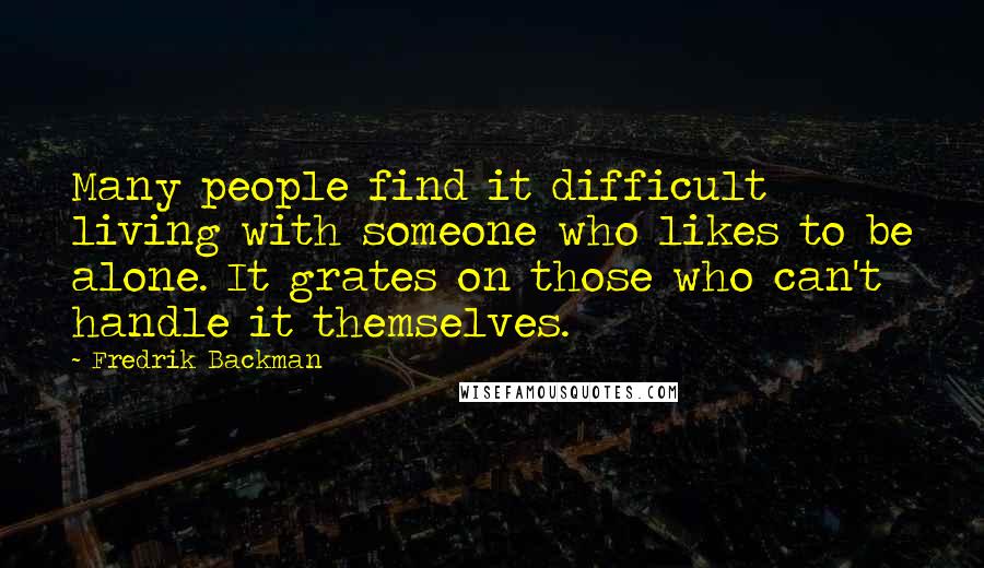 Fredrik Backman Quotes: Many people find it difficult living with someone who likes to be alone. It grates on those who can't handle it themselves.