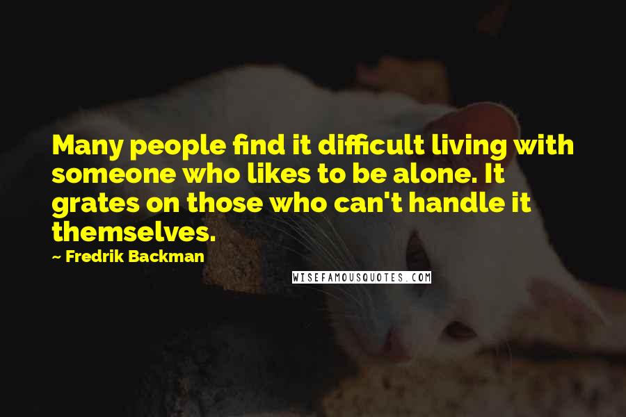 Fredrik Backman Quotes: Many people find it difficult living with someone who likes to be alone. It grates on those who can't handle it themselves.