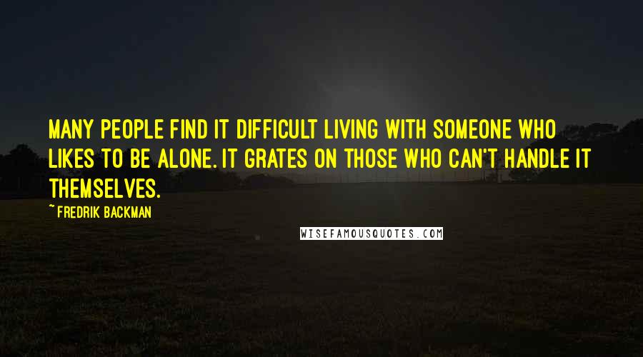 Fredrik Backman Quotes: Many people find it difficult living with someone who likes to be alone. It grates on those who can't handle it themselves.