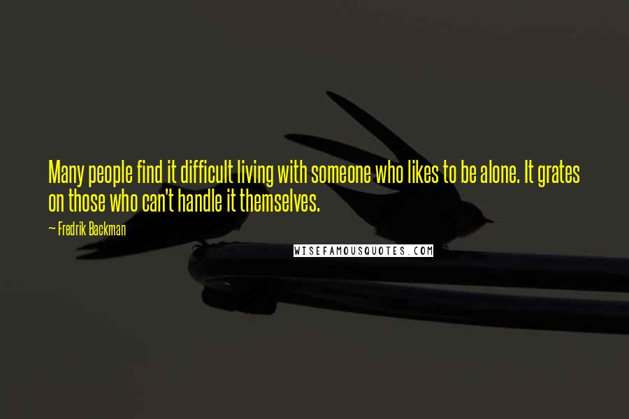 Fredrik Backman Quotes: Many people find it difficult living with someone who likes to be alone. It grates on those who can't handle it themselves.