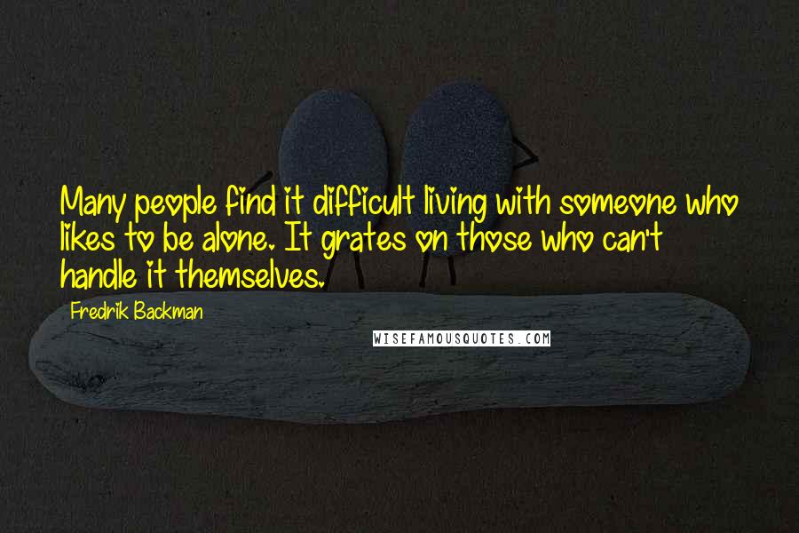 Fredrik Backman Quotes: Many people find it difficult living with someone who likes to be alone. It grates on those who can't handle it themselves.