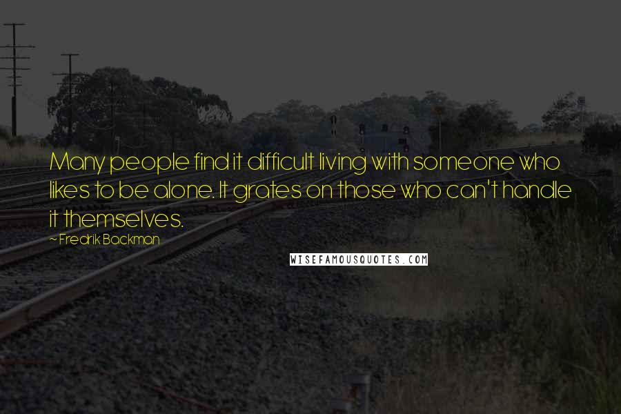 Fredrik Backman Quotes: Many people find it difficult living with someone who likes to be alone. It grates on those who can't handle it themselves.