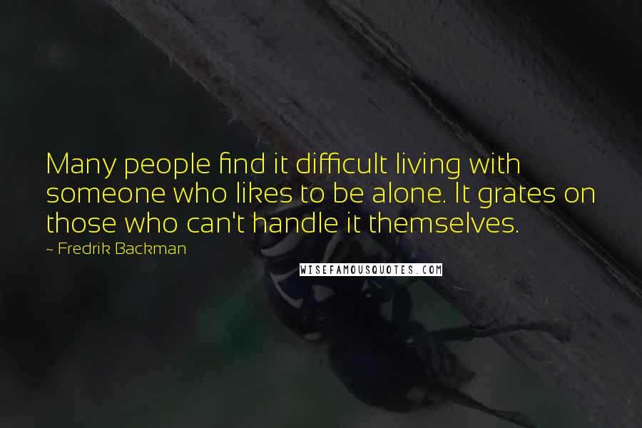 Fredrik Backman Quotes: Many people find it difficult living with someone who likes to be alone. It grates on those who can't handle it themselves.