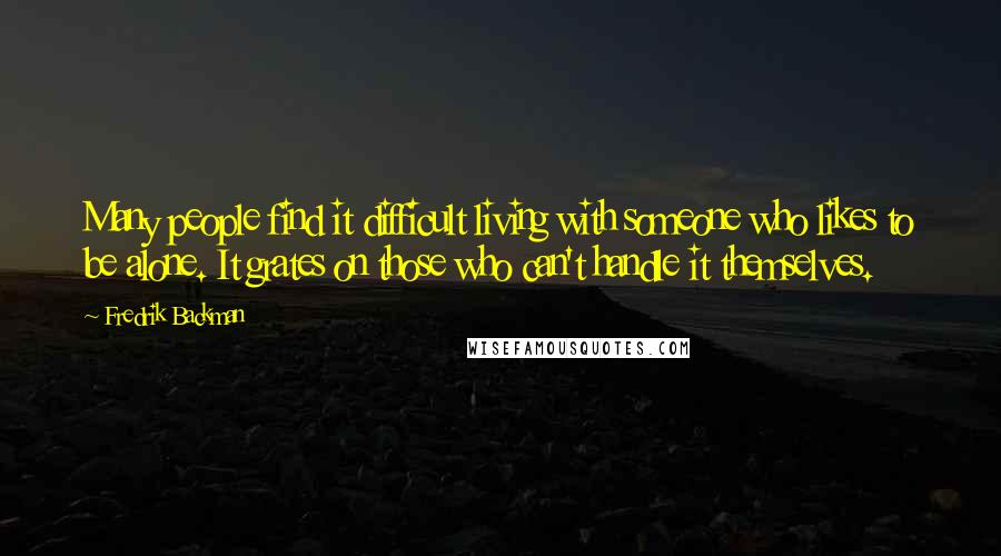 Fredrik Backman Quotes: Many people find it difficult living with someone who likes to be alone. It grates on those who can't handle it themselves.