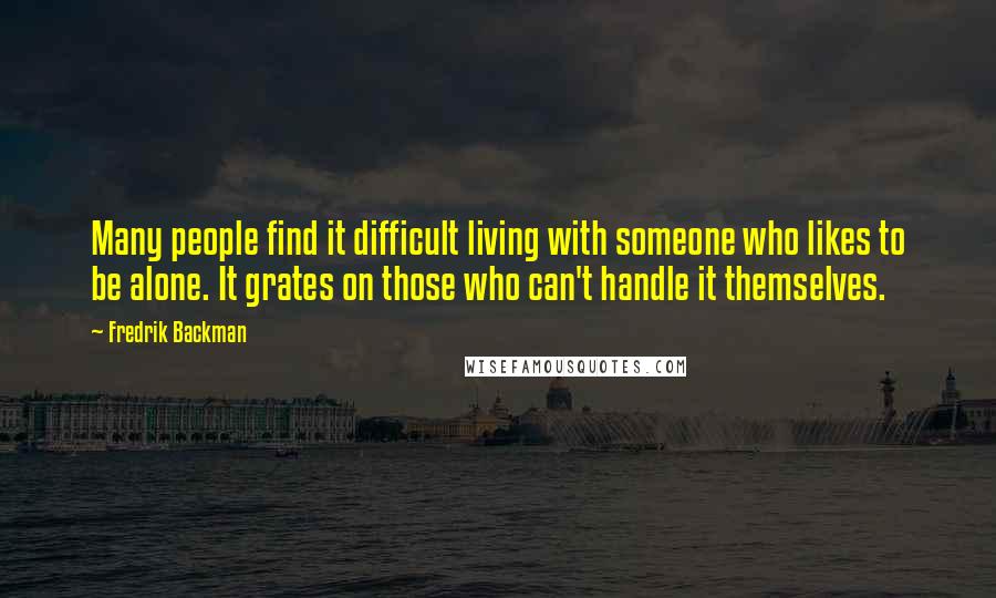 Fredrik Backman Quotes: Many people find it difficult living with someone who likes to be alone. It grates on those who can't handle it themselves.