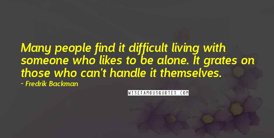 Fredrik Backman Quotes: Many people find it difficult living with someone who likes to be alone. It grates on those who can't handle it themselves.