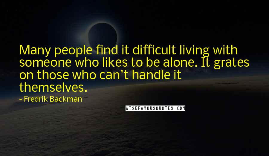 Fredrik Backman Quotes: Many people find it difficult living with someone who likes to be alone. It grates on those who can't handle it themselves.