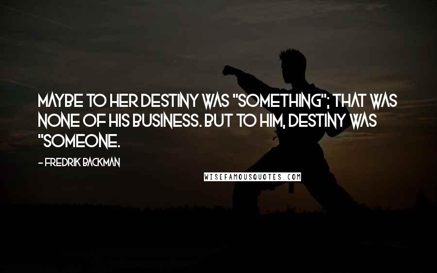 Fredrik Backman Quotes: Maybe to her destiny was "something"; that was none of his business. But to him, destiny was "someone.