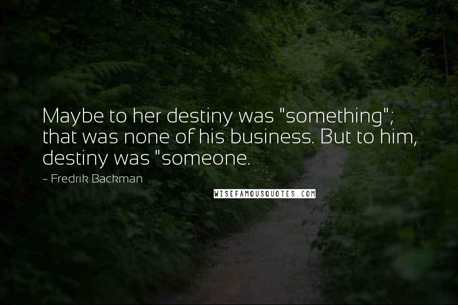 Fredrik Backman Quotes: Maybe to her destiny was "something"; that was none of his business. But to him, destiny was "someone.