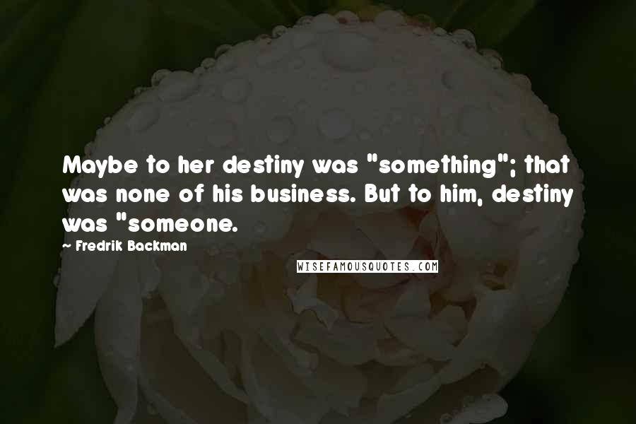 Fredrik Backman Quotes: Maybe to her destiny was "something"; that was none of his business. But to him, destiny was "someone.