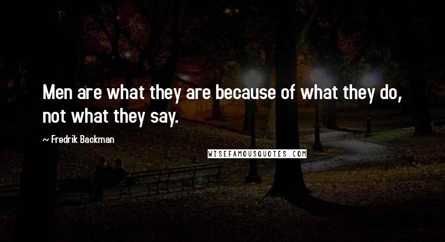 Fredrik Backman Quotes: Men are what they are because of what they do, not what they say.