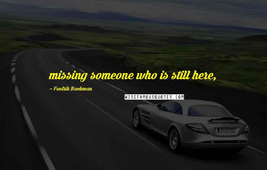 Fredrik Backman Quotes: missing someone who is still here,