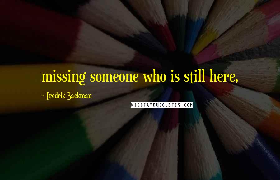 Fredrik Backman Quotes: missing someone who is still here,