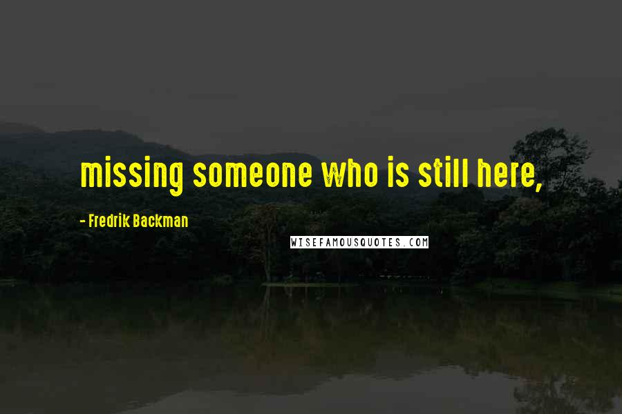 Fredrik Backman Quotes: missing someone who is still here,