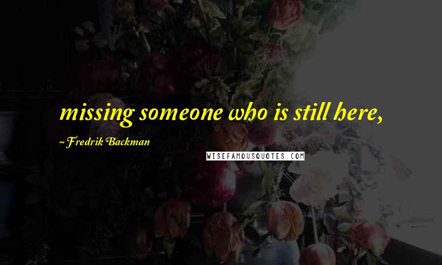 Fredrik Backman Quotes: missing someone who is still here,