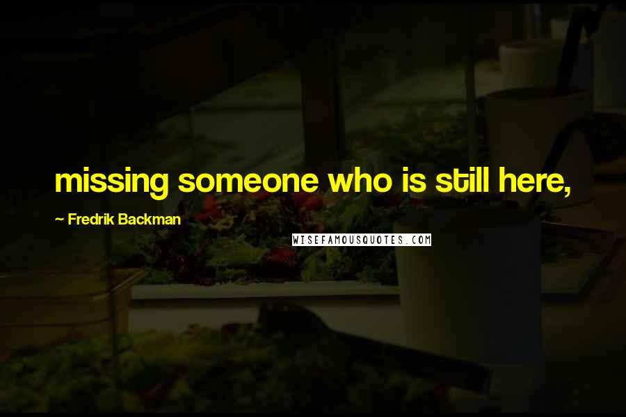 Fredrik Backman Quotes: missing someone who is still here,