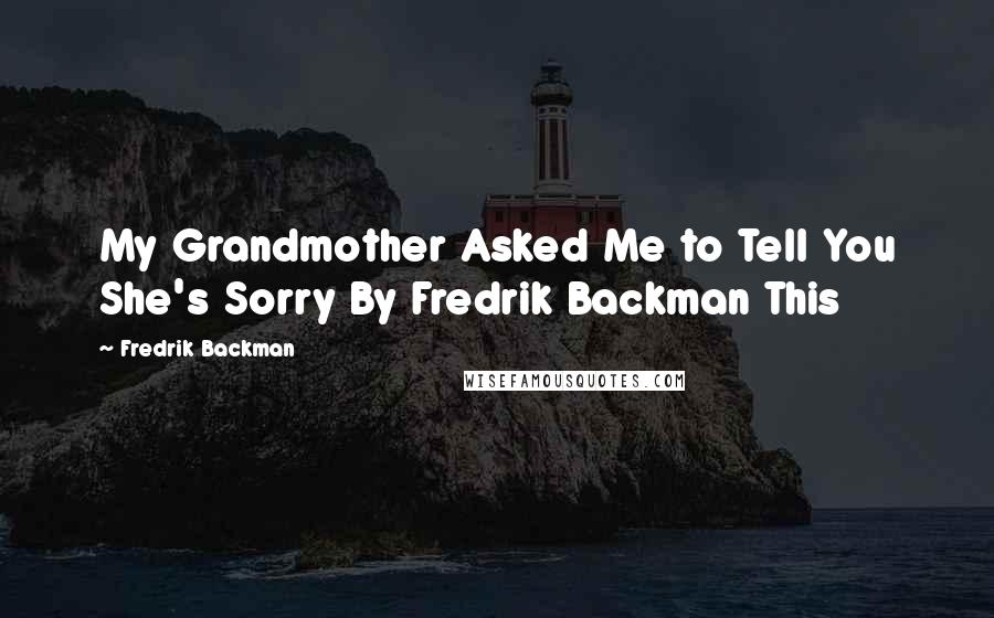 Fredrik Backman Quotes: My Grandmother Asked Me to Tell You She's Sorry By Fredrik Backman This