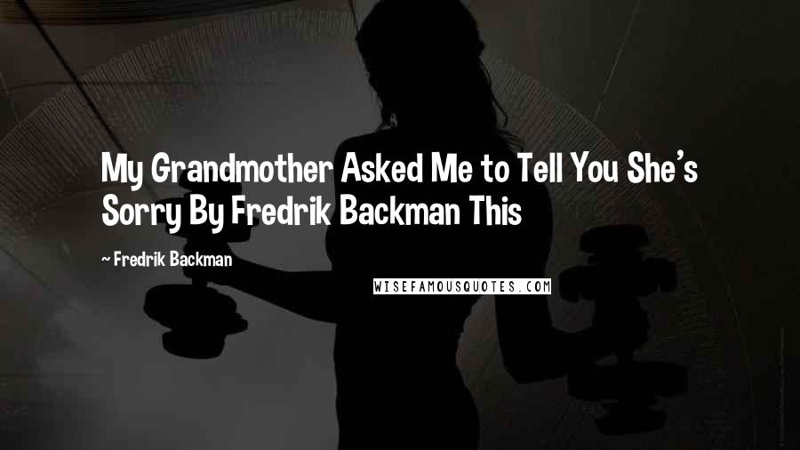 Fredrik Backman Quotes: My Grandmother Asked Me to Tell You She's Sorry By Fredrik Backman This