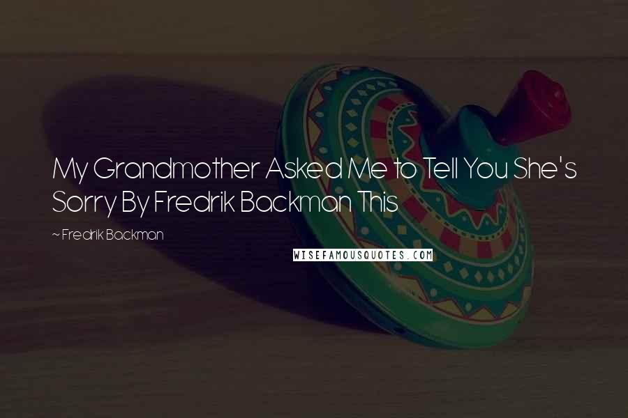Fredrik Backman Quotes: My Grandmother Asked Me to Tell You She's Sorry By Fredrik Backman This