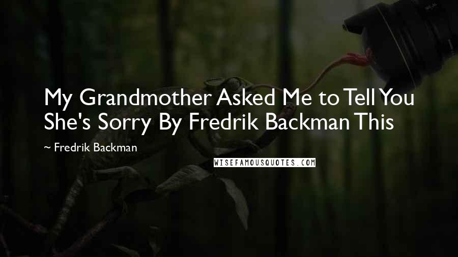 Fredrik Backman Quotes: My Grandmother Asked Me to Tell You She's Sorry By Fredrik Backman This