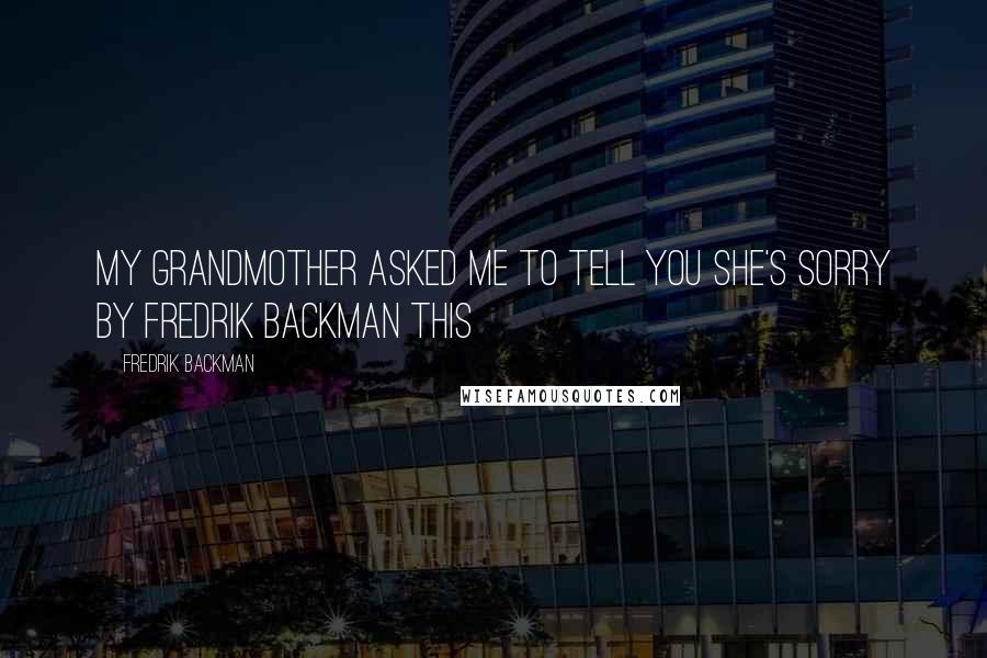 Fredrik Backman Quotes: My Grandmother Asked Me to Tell You She's Sorry By Fredrik Backman This