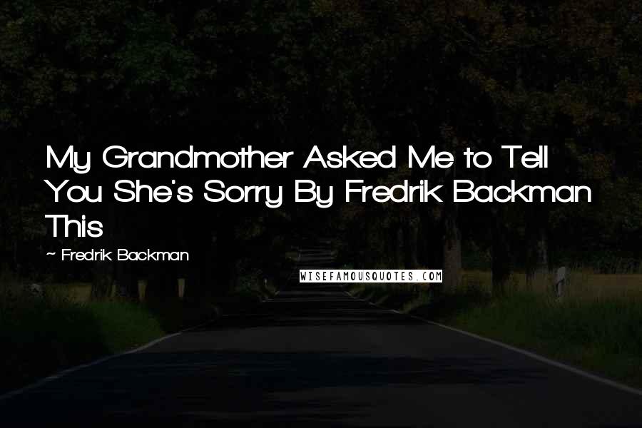 Fredrik Backman Quotes: My Grandmother Asked Me to Tell You She's Sorry By Fredrik Backman This