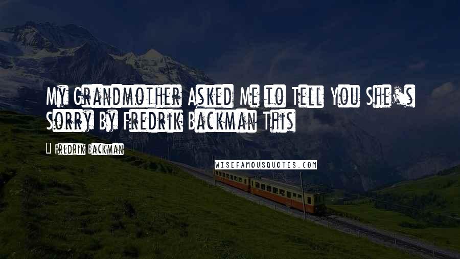 Fredrik Backman Quotes: My Grandmother Asked Me to Tell You She's Sorry By Fredrik Backman This