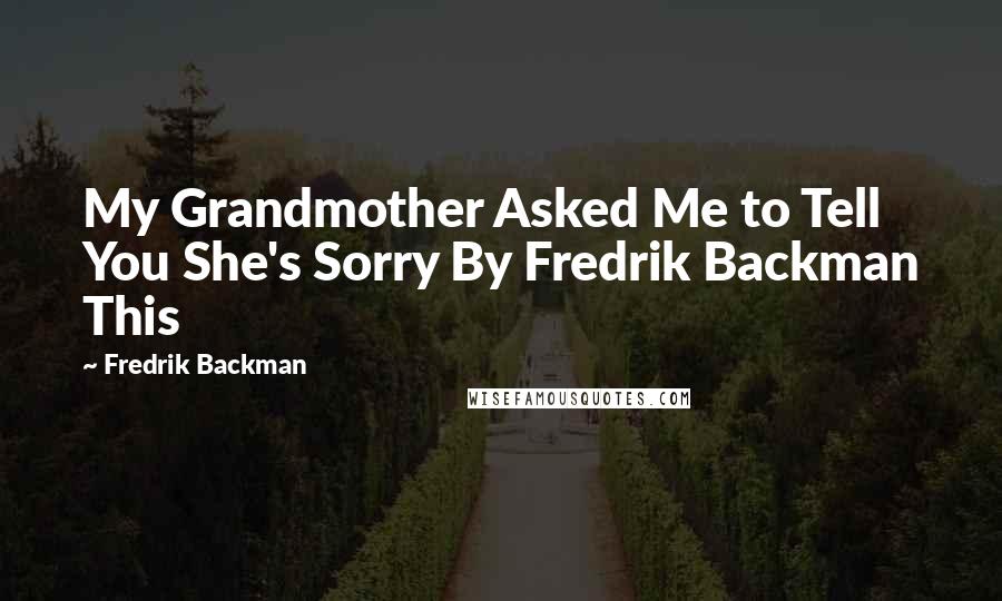 Fredrik Backman Quotes: My Grandmother Asked Me to Tell You She's Sorry By Fredrik Backman This