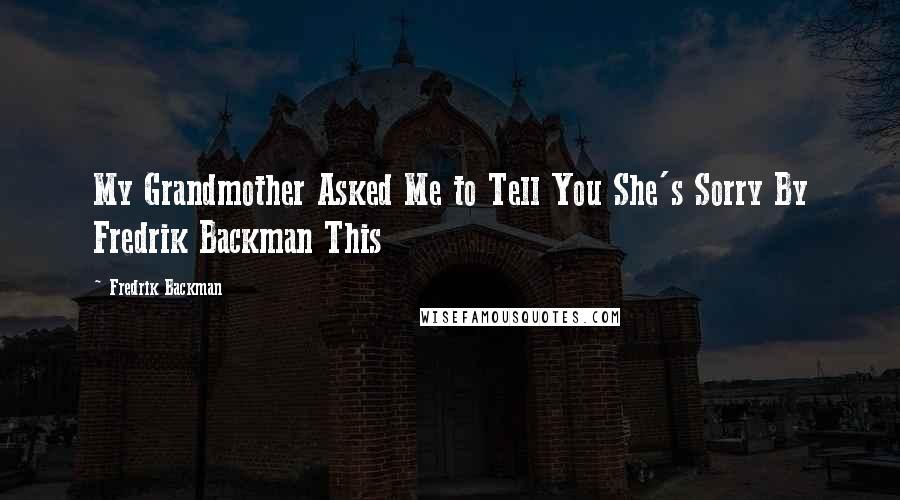 Fredrik Backman Quotes: My Grandmother Asked Me to Tell You She's Sorry By Fredrik Backman This