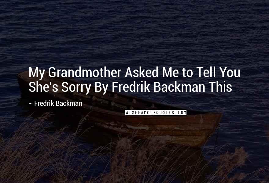 Fredrik Backman Quotes: My Grandmother Asked Me to Tell You She's Sorry By Fredrik Backman This