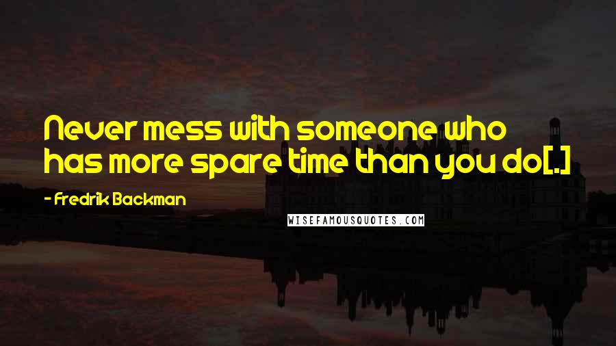 Fredrik Backman Quotes: Never mess with someone who has more spare time than you do[.]