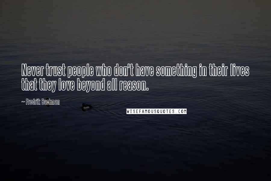 Fredrik Backman Quotes: Never trust people who don't have something in their lives that they love beyond all reason.