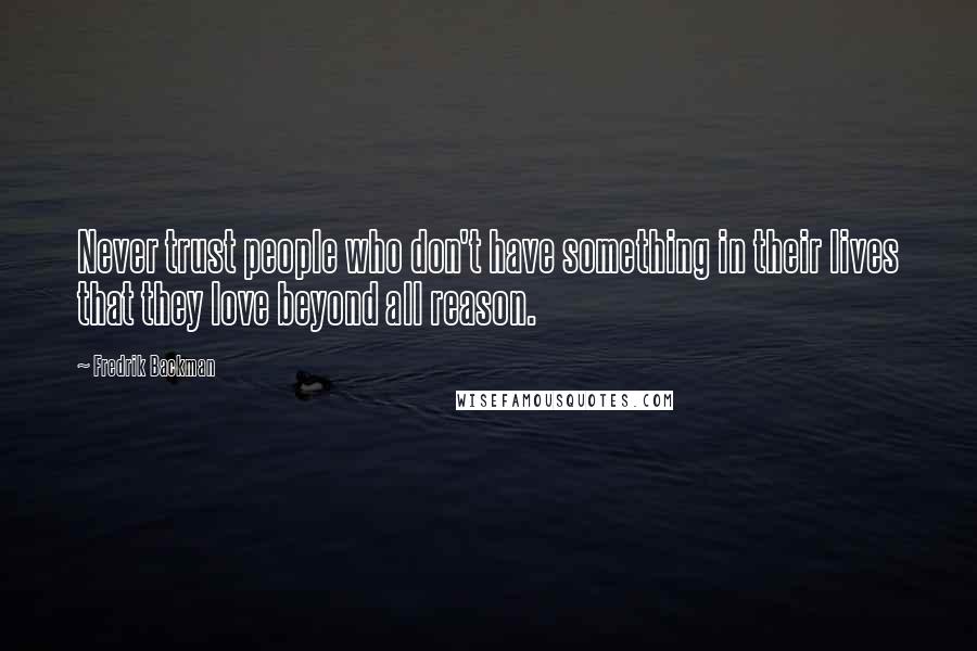 Fredrik Backman Quotes: Never trust people who don't have something in their lives that they love beyond all reason.