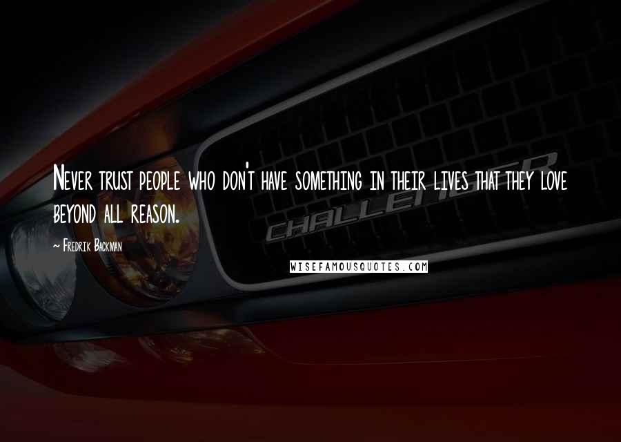 Fredrik Backman Quotes: Never trust people who don't have something in their lives that they love beyond all reason.