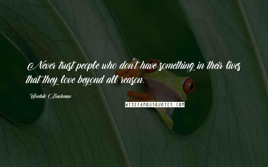 Fredrik Backman Quotes: Never trust people who don't have something in their lives that they love beyond all reason.