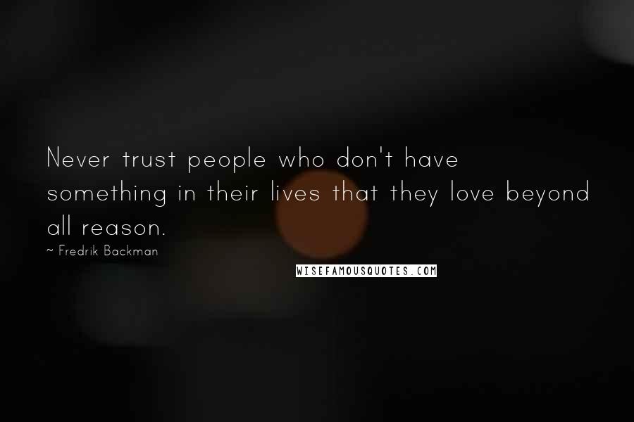 Fredrik Backman Quotes: Never trust people who don't have something in their lives that they love beyond all reason.