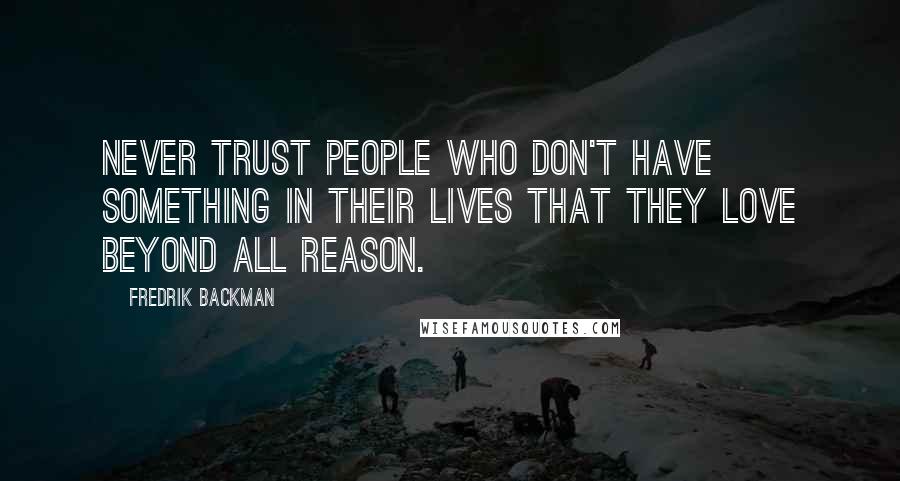 Fredrik Backman Quotes: Never trust people who don't have something in their lives that they love beyond all reason.