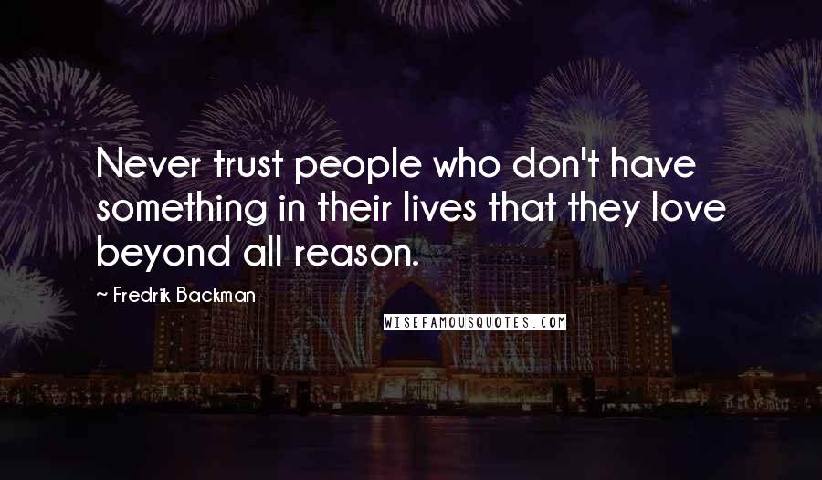 Fredrik Backman Quotes: Never trust people who don't have something in their lives that they love beyond all reason.