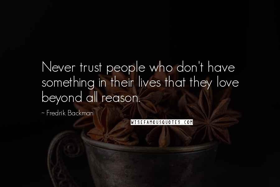 Fredrik Backman Quotes: Never trust people who don't have something in their lives that they love beyond all reason.