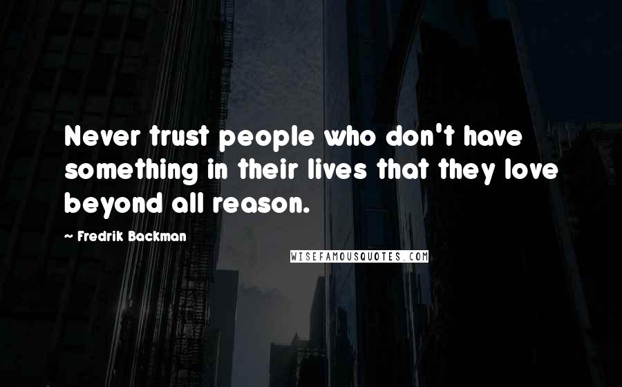 Fredrik Backman Quotes: Never trust people who don't have something in their lives that they love beyond all reason.