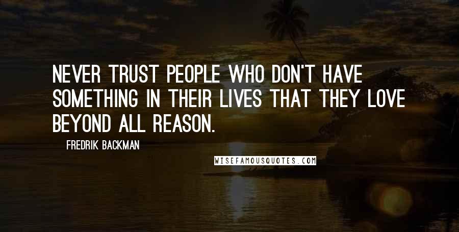 Fredrik Backman Quotes: Never trust people who don't have something in their lives that they love beyond all reason.